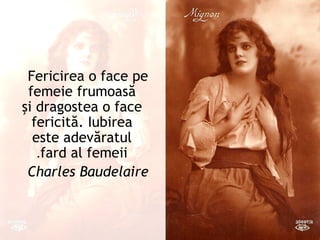 Fericirea o face pe
 femeie frumoasă
şi dragostea o face
  fericită. Iubirea
  este adevăratul
   .fard al femeii
 Charles Baudelaire
 