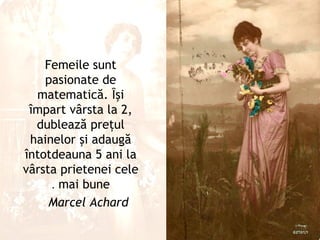 Femeile sunt
    pasionate de
  matematică. Ȋşi
 împart vârsta la 2,
  dublează preţul
 hainelor şi adaugă
întotdeauna 5 ani la
vârsta prietenei cele
     . mai bune
     Marcel Achard
 