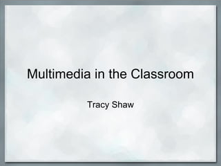 Multimedia in the Classroom Tracy Shaw 