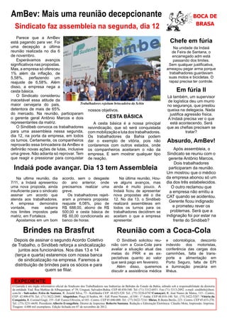 AmBev: Mais uma reunião decepcionante                                                                                                               BOCA DE
                                                                                                                                                     BRASA
  Sindicato faz assembleia na segunda, dia 12
   Parece que a AmBev
está pagando para ver. Foi                                                                                                       Chefe em fúria
uma decepção a última                                                                                                             Na unidade da Indaiá
reunião realizada no dia 6                                                                                                       de Feira de Santana, o
de novembro.                                                                                                                     encarregado adm está
   Esperávamos avanços                                                                                                            passando dos limites.
significativos nas propostas.                                                                                                  Sem qualquer justificativa,
Mas, a empresa só ofereceu                                                                                                    ameaçou pegar arma porque
1% além da inflação, de                                                                                                        trabalhadores guardavam
5,58%, perfazendo um                                                                                                           suas motos e bicicletas. O
reajuste de 6,58%. Além                                                                                                        rapaz precisa ter controle.
disso, a empresa nega a
cesta básica.                                                                                                                         Em fúria II
   O Sindicato considerou                                                                                                      Lá também, um supervisor
inaceitável essa atitude da                                                                                                     de logística deu um murro
maior cervejaria do pais,              Trabalhadores rejeitam brincadeira da Schin
                                                                                                                               no segurança, que prestou
detentora de mais de 65%                    nossos objetivos.                                                                  queixa na delegacia. Nada
do mercado. Na reunião, participaram                                                                                             justifica agressão física.
o gerente geral Antônio Marcos e dois                   CESTA BÁSICA                                                           A Indaiá precisa ver o que
representantes da matriz.                      A cesta básica é a nossa principal                                                está acontecendo. Será
   O Sindibeb convoca os trabalhadores reivindicação, que só será conquistada                                                  que as chefias precisam se
para uma assembleia nessa segunda, com mobilização e luta dos trabalhadores.                                                               tratar?
dia 12, na porta da empresa, em todos Os trabalhadores da Bahia podem
os turnos. Certamente, os companheiros dar o exemplo de vitória, pois não                                                      Absurdo, AmBev!
reprovarão essa brincadeira da AmBev e contaremos com outros estados, onde
definirão novas ações de lutas, inclusive os companheiros aceitaram o não da                                                       Após assembleia, o
uma greve. Não adianta só reprovar. Tem empresa. E sem mostrar qualquer tipo                                                   Sindicato se reuniu com o
que reagir e pressionar para conquistar de reação.                                                                             gerente Antônio Marcos.
                                                                                                                                   Dois trabalhadores
  Indaiá pode avançar. Dia 13 tem Assembleia                                                                                    participaram da reunião.
                                                                                                                              Um mostrou que o médico
   Na ultima reunião, dia                acordo, sem o desgaste                       Na última reunião, Hou-                 da empresa abonou só um
7/11, a Indaiá apresentou                do ano anterior, onde                     ve alguns avanços, mas                     dia dos três estabelecidos.
uma nova proposta, ainda                 precisamos realizar uma                   ainda é muito pouco. A                        O outro reclamou que
insuficiente para o sindicato            greve.                                    Indaiá ficou de apresentar                   a empresa não emitiu a
assinar um acordo que                       Os trabalhadores rejeit-               nova propostas até o dia                   CAT quando se acidentou.
atenda aos trabalhadores.                aram a primeira proposta:                 12. No dia 13, o Sindibeb
                                                                                                                                Gerente ficou indignado
A empresa         demonstra              reajuste 6,08%, piso de                   realizará assembleias em
vontade,     mas     esbarra             R$ 688,00, abono de R$                    todos os turnos para os                        e prometeu rever os
nos limites impostos pela                500,00 e cesta básica de                  trabalhadores decidirem se                    problemas. Será que a
matriz, em Fortaleza.                    R$ 60,00 condicionada ao                  aceitam o que a empresa                    indignação foi por estar na
   Apostamos em um bom                   banco de horas.                           apresentar.                                    frente do Sindibeb?

         Brindes na Brasfrut                                                          Reunião com a Coca-Cola
 Depois de assinar o segundo Acordo Coletivo                                        O Sindibeb solicitou reu-                 e odontológica, desconto
de Trabalho, o Sindibeb reforça a sindicalização                                 nião com a Coca-Cola para                    indevido dos motoristas,
   juntos aos funcionários. Nos dias 13 e 14                                     avaliar a situação atual das                 conferência das cargas dos
 (terça e quarta) estaremos com nossa banca                                      metas do PRR e as ex-                        caminhões, falta de trans-
                                                                                 pectativas quanto ao valor                   porte e alimentação em
   de sindicalização na empresa. Faremos a                                       que será pago em fevereiro.                  Porto Seguro, falta de EPI
 distribuição de brindes para os sócios e para                                      Além disso, queremos                      e iluminação precária em
                 quem se filiar.                                                 discutir a assistência médica                Ilhéus.

  EXPEDIENTE
 O Garrafa é um órgão informativo oficial do Sindicato dos Trabalhadores nas Indústrias de Bebidas do Estado da Bahia, editado sob a responsabilidade da diretoria
 da entidade. End. Rua Mathias de Albuquerque, nº 39, Uruguai, Salvador-Bahia. CEP 40.450-540. Tel. (71) 3312-6851. Fax (71) 3313-2092. e-mail: sindibeb@ibest.
 com.br - Sub-sedes: Feira de Santana, R. Arnold Silva, 73 - Kalilândia CEP: 44.025-520. Tel.: (75) 3226-6747/Camaçari, R. José Nunes de Matos, 113 - Centro,
 CEP: 42.800-070. Tel.: (71) 3622-2600 / Alagoinhas, Praça JJ Seabra, 88 - Edf. Ponto Nonato , sl/104 - 1º Andar. CEP 48.010-140. Tel.: (75) 3422-5247 / Vitória da
 Conquista, R. Coronel Gugê, 155 - Edf. Eunice Oliveira, sl/103 - Centro. CEP 45.040-000. Tel.: (77) 3422-7216 / Ilhéus, R.Bento Berilo, 223 - Centro. CEP 45.653-270.
 Tel.: (73) 3231-6650. Presidente:Alberto Evangelista. Diretor de Imprensa: Roberto Santana. Redação e Editoração Eletrônica: Cláudio Mota; Impressão: Imprima.
 Tiragem: 4.000 mil exemplares. Edição fechada em 07 de novembro de 2012.
 