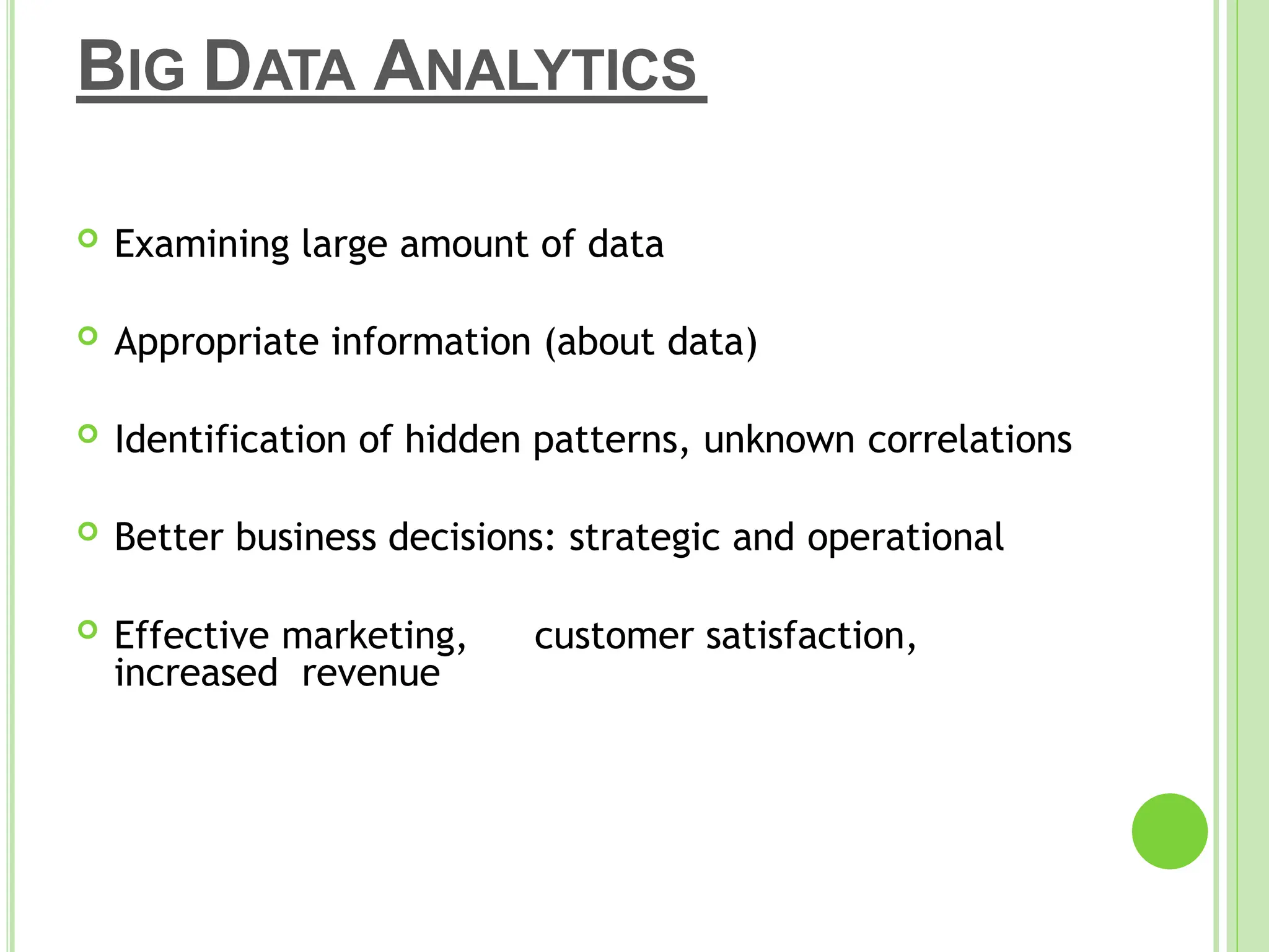 BIG DATA ANALYTICS
 Examining large amount of data
 Appropriate information (about data)
 Identification of hidden patterns, unknown correlations
 Better business decisions: strategic and operational
 Effective marketing, customer satisfaction,
increased revenue
 