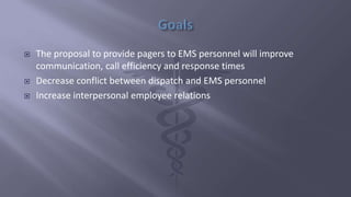  The proposal to provide pagers to EMS personnel will improve
communication, call efficiency and response times
 Decrease conflict between dispatch and EMS personnel
 Increase interpersonal employee relations
 
