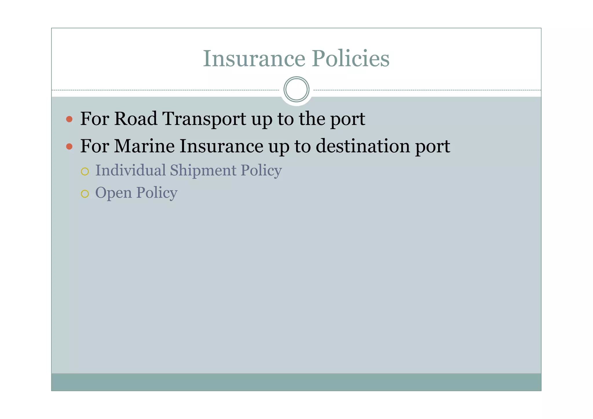 Insurance Policies 
y For Road Transport up to the port 
y For Marine Insurance up to destination port 
{ Individual Shipment Policy 
{ Open Policy 
 