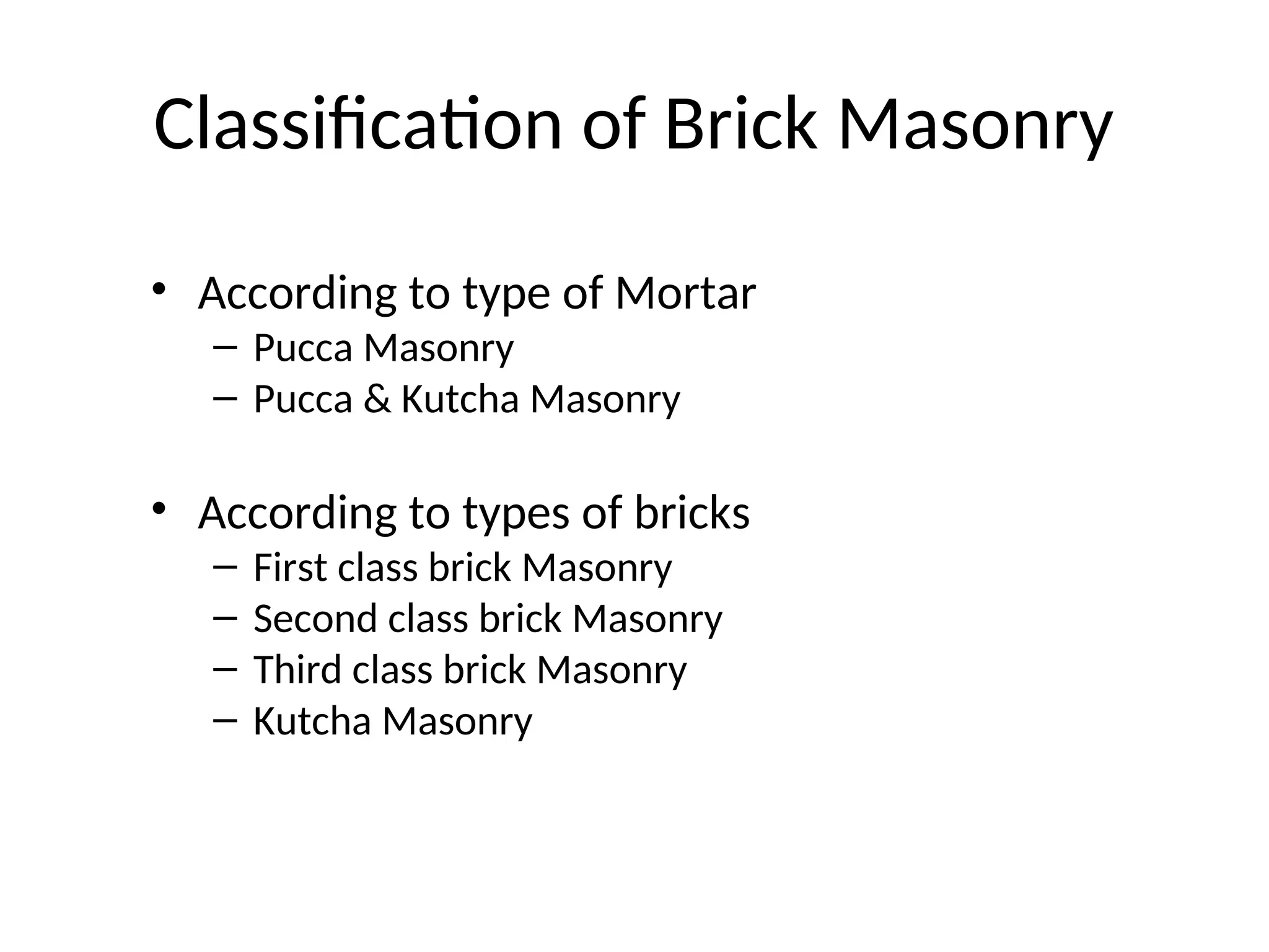 Classification of Brick Masonry
• According to type of Mortar
– Pucca Masonry
– Pucca & Kutcha Masonry
• According to types of bricks
– First class brick Masonry
– Second class brick Masonry
– Third class brick Masonry
– Kutcha Masonry
 