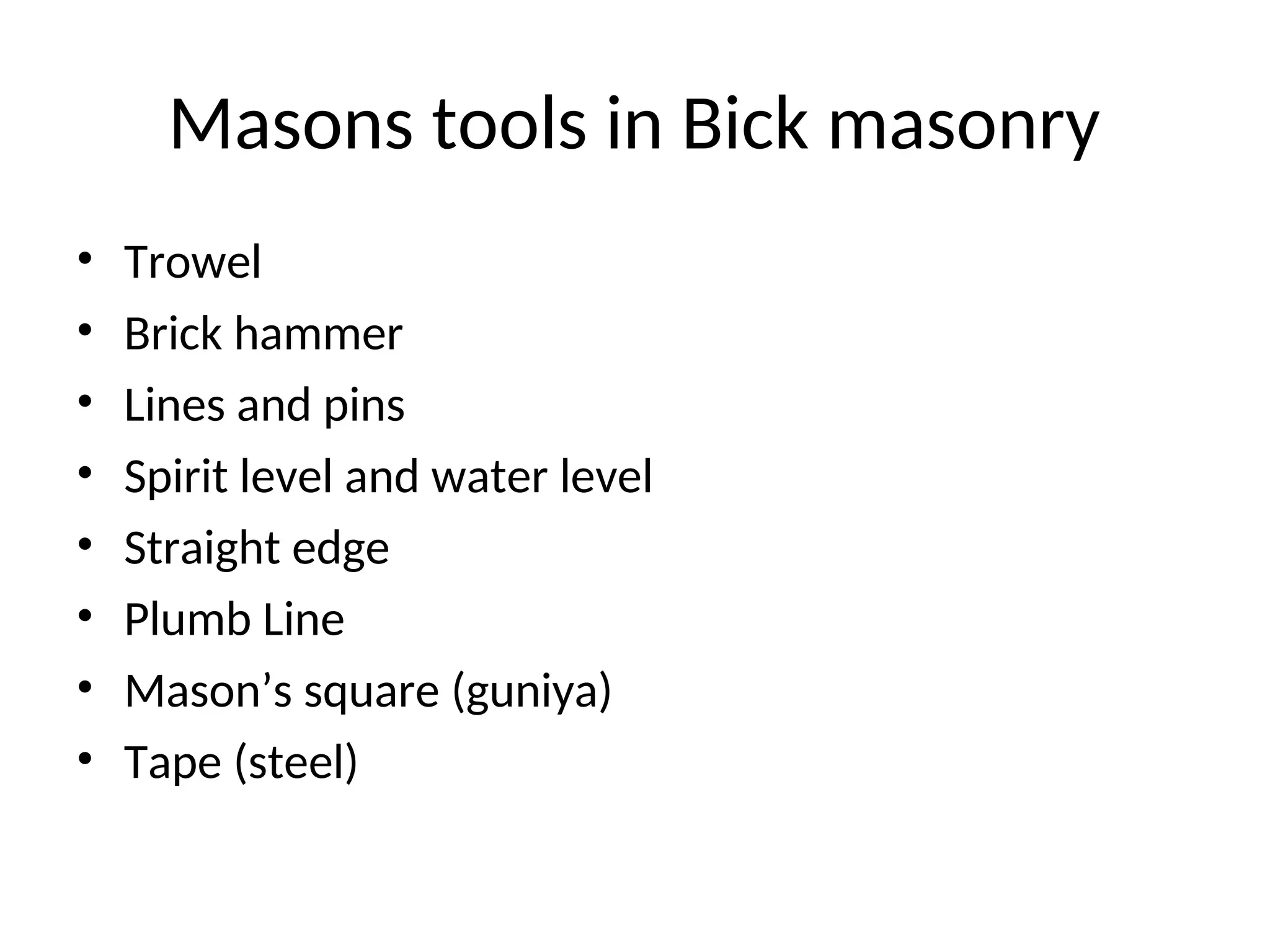 Masons tools in Bick masonry
• Trowel
• Brick hammer
• Lines and pins
• Spirit level and water level
• Straight edge
• Plumb Line
• Mason’s square (guniya)
• Tape (steel)
 