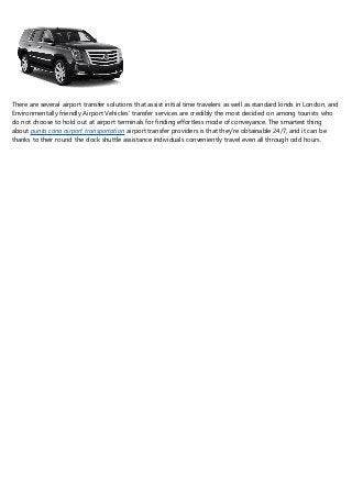 There are several airport transfer solutions that assist initial time travelers as well as standard kinds in London, and
Environmentally friendly Airport Vehicles' transfer services are credibly the most decided on among tourists who
do not choose to hold out at airport terminals for finding effortless mode of conveyance. The smartest thing
about punta cana airport transportation airport transfer providers is that they're obtainable 24/7, and it can be
thanks to their round the clock shuttle assistance individuals conveniently travel even all through odd hours.
 