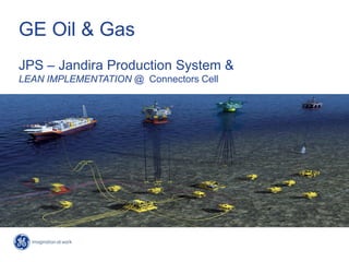 GE Oil & Gas
JPS – Jandira Production System &
LEAN IMPLEMENTATION @ Connectors Cell
 