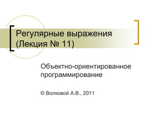 Регулярные выражения
(Лекция № 11)
Объектно-ориентированное
программирование
© Волковой А.В., 2011
 
