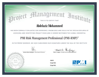 HAS BEEN FORMALLY EVALUATED FOR EXPERIENCE, KNOWLEDGE AND SKILLS IN THE SPECIALIZED AREA OF
ASSESSING AND IDENTIFYING PROJECT RISKS AND IS HEREBY BESTOWED THE GLOBAL CREDENTIAL
THIS IS TO CERTIFY THAT
IN TESTIMONY WHEREOF, WE HAVE SUBSCRIBED OUR SIGNATURES UNDER THE SEAL OF THE INSTITUTE
PMI Risk Management Professional (PMI-RMP)®
Antonio Nieto-Rodriguez • Chair, Board of Directors Mark A. Langley • President and Chief Executive OfﬁcerAntonio Nieto-Rodriguez • Chair, Board of Directors Mark A. Langley • President and Chief Executive Ofﬁcer
24 April 2016
23 April 2019
Abdelaziz Mohammed
1926225PMI-RMP® Number:
PMI-RMP® Original Grant Date:
PMI-RMP® Expiration Date:
 