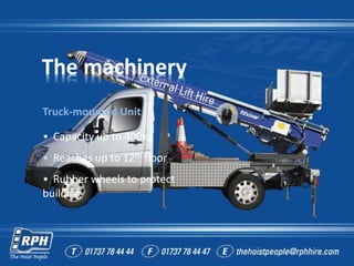 The machinery
Truck-mounted Unit
• Capacity up to 400kg
• Reaches up to 12th floor
• Rubber wheels to protect
building
 