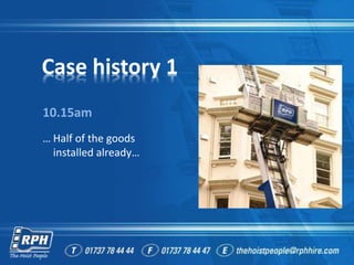 Case history 1
10.15am
… Half of the goods
installed already…
 