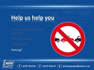 Help us help you
Can we reach the window
opening?
Minimum angle?
Obstructions?
Parking?
 