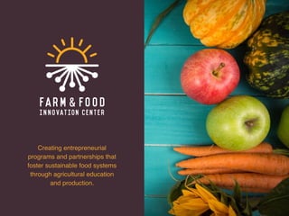 Creating entrepreneurial
programs and partnerships that
foster sustainable food systems
through agricultural education
and production.
 