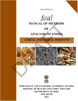 LAB. MANUAL 3
MANUAL OF METHODS
OF
ANALYSIS OF FOODS
FOOD SAFETY AND STANDARDS AUTHORITY OF INDIA
MINISTRY OF HEALTH AND FAMILY WELFARE
GOVERNMENT OF INDIA
NEW DELHI
2012
CEREAL AND CEREAL PRODUCTS
D
R
AFT
 