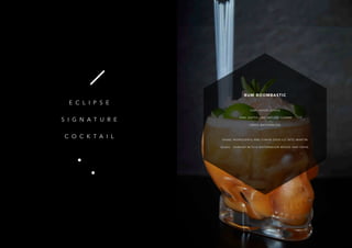 27
RUM BOOMBASTIC
50ML HOUSE VODKA
 20ML KAFFIR LIME INFUSED GOMME 
FRESH WATERMELON
SHAKE INGREDIENTS AND STRAIN OVER ICE INTO MARTINI
GLASS.  GARNISH WITH A WATERMELON WEDGE AND SERVE.
E C L I P S E
S I G N A T U R E
C O C K T A I L
 