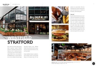 43
high-profile shopping centre, Westfield
Stratford City, and boasts fantastic transport
links from St Pancras International, the City,
and Canary Wharf.
Bumpkin Westfield Stratford is available for
group bookings, private and semi-private
dining on the mezzanine level; The main
With a passion for the best-quality seasonal
British ingredients, Bumpkin Westfield
Stratford is a relaxed Bar and Grill restaurant
featuring a menu of traditional favourites,
and has been open since 2012. Holding a
slightly different vibe to other Bumpkins,
the Westfield branch is a modern restaurant
set on the main walkway of Europe’s largest
WESTFIELD
STRATFORD
B U M P K I N
restaurant can accommodate a little over
100 people and an exclusive booking of the
entire venue would cater for a maximum of
160 seated or 300 standing guests.
THE LOFT
Bumpkin Westfield Stratford features a semi-
private area overlooking the main restaurant
with its own exclusive bar which is perfect
for business meetings, private parties (lunch,
dinner and cocktail), corporate events,
product launches, wine and whisky tastings
and cocktail master classes. The space is
capable of accommodating 60 seated or
100 standing guests and its facilities include
Wi-Fi, iPod docks for bespoke music, and
audio-visual equipment hire upon request.
ESSENTIALS WHERE: 105-106 THE STREET STRATFORD, WESTFIELD E20 1EN WWW.BUMPKINUK.COM
OPENING TIMES: MONDAY TO SUNDAY: 11AM – 11PM
 