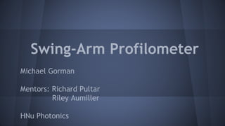 Swing-Arm Profilometer
Michael Gorman
Mentors: Richard Pultar
Riley Aumiller
HNu Photonics
 