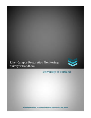 River Campus Restoration Monitoring:
Surveyor Handbook
University of Portland
Assembled by Katelin D. Stanley following the summer 2014 field season
 