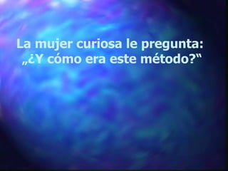 La mujer curiosa le pregunta:  „ ¿Y cómo era este método?“ 
