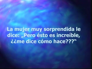La mujer muy sorprendida le dice: „Pero ésto es increíble, ¿¿me dice cómo hace???“ 