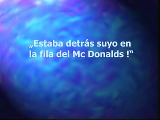 „ Estaba detrás suyo en la fila del Mc Donalds !“ 