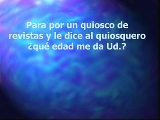 Para por un quiosco de revistas y le dice al quiosquero ¿qué edad me da Ud.? 
