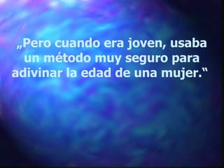„ Pero cuando era joven, usaba un método muy seguro para adivinar la edad de una mujer.“  