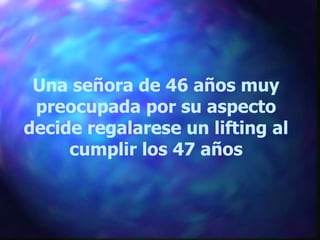 Una señora de 46 años muy preocupada por su aspecto decide regalarese un lifting al cumplir los 47 años 