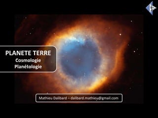PLANETE TERRE
Cosmologie
Planétologie
Mathieu Dalibard – dalibard.mathieu@gmail.com
 
