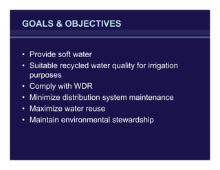GOALS & OBJECTIVES
• Provide soft water
• Suitable recycled water quality for irrigation
purposes
• Comply with WDR
• Minimize distribution system maintenance
• Maximize water reuse
• Maintain environmental stewardship
 
