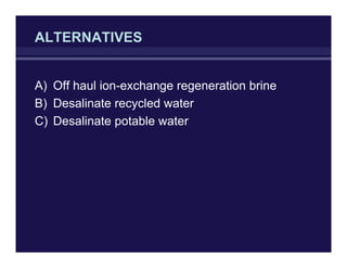 ALTERNATIVES
A) Off haul ion-exchange regeneration brine
B) Desalinate recycled water
C) Desalinate potable water
 