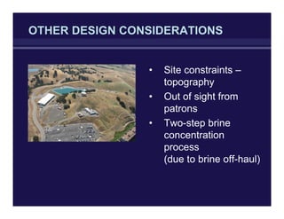 OTHER DESIGN CONSIDERATIONS
• Site constraints –
topography
• Out of sight from
patrons
• Two-step brine
concentration
process
(due to brine off-haul)
 