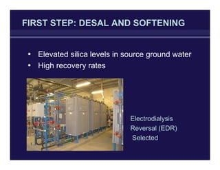 FIRST STEP: DESAL AND SOFTENING
• Elevated silica levels in source ground water
• High recovery rates
Electrodialysis
Reversal (EDR)
Selected
 