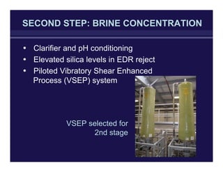 SECOND STEP: BRINE CONCENTRATION
• Clarifier and pH conditioning
• Elevated silica levels in EDR reject
• Piloted Vibratory Shear Enhanced
Process (VSEP) system
VSEP selected for
2nd stage
 