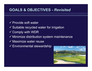 GOALS & OBJECTIVES - Revisited
Provide soft water
Suitable recycled water for irrigation
Comply with WDR
Minimize distribution system maintenance
Maximize water reuse
Environmental stewardship
 