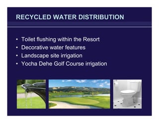 RECYCLED WATER DISTRIBUTION
• Toilet flushing within the Resort
• Decorative water features
• Landscape site irrigation
• Yocha Dehe Golf Course irrigation
 