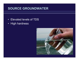 SOURCE GROUNDWATER
• Elevated levels of TDS
• High hardness
 