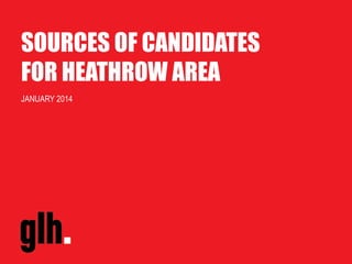 SOURCES OF CANDIDATES
FOR HEATHROW AREA
JANUARY 2014
 