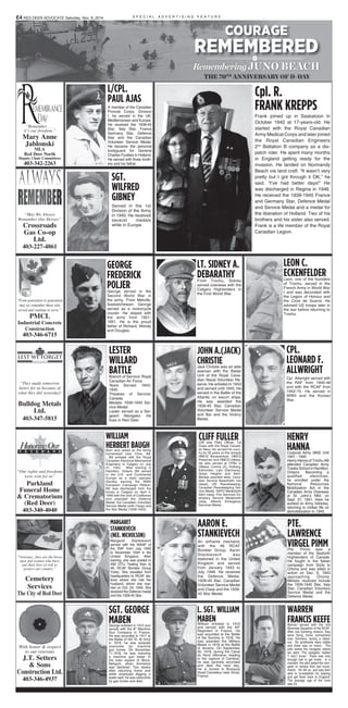 S P E C I A L A D V E R T I S I N G F E A T U R E
“Remember . . .
it’s our freedom.”
Mary Anne
Jablonski
MLA
Red Deer North
Deputy Chair Committees
403-342-2263
“May We Always
Remember Our Heroes”
Crossroads
Gas Co-op
Ltd.
403-227-4861
“From generation to generation
may we remember those who
served and continue to serve.”
PMCL
Industrial Concrete
Construction
403-346-6715
“They made tomorrow
better for us because of
what they did yesterday!
Bulldog Metals
Ltd.
403-347-5815
“Our rights and freedoms
were won for us”
Parkland
Funeral Home
& Crematorium
(Red Deer)
403-340-4040
“Veterans...they are the brave
men and women who have
put their lives at risk to
protect our country.”
Cemetery
Services
The City of Red Deer
With honor & respect
to our veterans
J.T. Setters
& Sons
Construction Ltd.
403-346-4937
AARON E.
STANKIEVECH
An airframe mechanic
with the #6 RCAF
Bomber Group, Aaron
Stankievech was
stationed in the United
Kingdom and served
from January 1943 to
July 1946. He received
the Defence Medal,
1939-45 Star, Canadian
Volunteer Service Medal
and Clasp and the 1939-
45 War Medal.
LEON C.
ECKENFELDERLeon, one of the founders
of Trochu, served in the
French Army in World War
I and was decorated with
the Legion of Honour and
the Croix de Guerre.  He
advised US troops later in
the war before returning to
Trochu.
MARGARET
STANKIEVECH
(NEE. NICHOLSON)
Margaret Stankievech
served with the WAAF of
the RAF from July 1942
to November 1945 in the
United Kingdom. After
training, she was posted to
#56 OTU Tealing then to
#6, RCAF Bomber Group
Yorks. She travelled from
headquarters to RCAF sta-
tions where she met her
husband, whom she mar-
ried on Oct. 24, 1945. She
received the Defence medal
and the 1939-45 Star.
Cpl. R.
FRANK KREPPS
Frank joined up in Saskatoon in
October 1942 at 17-years-old. He
started with the Royal Canadian
Army Medical Corps and later joined
the Royal Canadian Engineers
2nd
Battalion B company as a dis-
patch rider. He spent many months
in England getting ready for the
invasion. He landed on Normandy
Beach via land craft. “It wasn’t very
pretty but I got through it OK,” he
said. “I’ve had better days!” He
was discharged in Regina in 1946.
He received the 1939-1945 France
and Germany Star, Defence Medal
and Service Medal and a medal for
the liberation of Holland. Two of his
brothers and his sister also served.
Frank is a life member of the Royal
Canadian Legion.
CPL.
LEONARD F.
ALLWRIGHT
Cpl. Allwright served with
the RAF from 1940-46
and with the RCAF from
1952-70. He served in
WWII and the Korean
War.
GEORGE
FREDERICK
POLJERGeorge served in the
Second World War in
the army. From Melville,
Saskatchewan, George
served as a motorcycle
courier. He stayed with
the army from 1921-
1951. He is the proud
father of Richard, Wendy
and Douglas.
LT. SIDNEY A.
DEBARATHYFrom Trochu, Sidney
served overseas with the
Calgary Highlanders in
the First World War.
HENRY
HANNACorporal Army 0600 Unit
1941 - 1945
Henry Hanna of Trochu AB
attended Canadian Army
Trades School in Hamilton,
Ontario. Becoming a
qualified electrician,
he enrolled under the
National Resources
Mobilization Act in the
Canadian Army Overseas
at St. John’s Nfld. on
Sept. 27, 1941. Here he
worked on Army Vehicles,
returning to civilian life on
demobilization in 1945.
WARREN
FRANCIS KEEFEWarren served with the 434
Bluenose Squadron of the RCAF.
After one bombing mission, they
were flying home somewhere
over Germany during a black-
out. No landmarks were visible
and there was no moon. The
pilot asked the navigator where
we were. The navigator replied
“I don’t know.” There was only
enough fuel to get home. In a
moment, the pilot asked the navi-
gator to retrace their last move-
ments. He did so, and was then
able to re-establish his bearing
and get them back to England.
The average age of the crew
was 23.
PTE.
LAWRENCE
VIRGEL PIMMPte. Pimm was a
member of the Seaforth
Highlanders of Canada.
He fought in the Italian
campaign from Sicily to
Ortona and was killed in
action on Dec. 6, 1943
approaching Ortona.
Medals received include
the 1939-1945 Star, Italy
Star, Canadian Voluntary
Service Medal and the
Defence Medal.
SGT. GEORGE
MABENGeorge enlisted in 1915 and
served with the 8th
Machine
Gun Company in France.
He was wounded in 1917 at
the Battle of Hill 70. At Vimy
in 1918, he was severely
overcome by machine
gun fumes. On November
11,1918, he was manning
a machine gun tower in
the town square of Mons,
Beligum, when Armistice
was declared. Two weeks
after returning home and
while employed digging a
water well, he was overcome
by gas fumes and died.
L. SGT. WILLIAM
MABENWilliam enlisted in 1915
and served with the 49th
Regiment in France. He
was wounded at the Battle
of the Somme in 1916. He
was awarded the Military
Medal in 1918 at the Battle
of Amiens. On September
30, 1918, during the Canal
du Nord offensive, leading
to the capture of Cambrai,
he was severely wounded
and died the next day.
He is buried in Bucquoy
Road Cemetery near Arras,
France.
WILLIAM
HERBERT BAUGHBorn and raised on the family
homestead near Clive, AB.
, Bill enlisted with the Royal
Canadian Electrical Mechanical
Engineers in Calgary on July
21, 1943. After training in
Hamilton, Ontario Bill served
in the U.K. and Continental
Europe as a radio operator
thereby earning the WWII
European Campaign Ribbon.
Bill was discharged from the
forces in Calgary on April 5,
1946 with the rank of Craftsman
and awarded the Defence
Medal, the Canadian Volunteer
Service Medal (with Clasp) and
the War Medal (1939-1945).
CLIFF FULLERCliff was Petty Officer, 1st
Class with the Royal Canadi-
an Navy. He served his coun-
try for 32 years on the vessels
HMCS Bonaventure, HMCS
Preserver and HMCS Ottawa.
He also served at CFBs in
Ottawa, Comox (2), Holberg,
Edmonton, Lahr (Germany),
Golan Heights and Alert.
Medals awarded were, Cana-
dian Service Award/with two
clasps, UN Peacekeeping,
Canadian Peacekeeping Ser-
vice Medal, NATO Medal/with
Alert clasp, Fire Services Ex-
emplary Service Medal/with
clasp, Alberta Emergency
Services Medal
L/CPL.
PAUL AJAS
A member of the Canadian
Provost Corps, Division
I, he served in the UK,
Mediterranean and Europe.
He received the 1939-45
Star, Italy Star, France
Germany Star, Defence
Star and the Canadian
Volunteer Service Medal.
He became the personal
bodyguard for General
Charles Foulkes in Holland.
He served with three broth-
ers and his father.
LESTER
WILLARD
BATTLEBranch of Service: Royal
Canadian Air Force
Years Served: 1943-
1945
Theatres of Service:
Canada
Medals: 1939-1945 Ser-
vice Medal
Lester served as a Ser-
geant Navigator. He
lives in Red Deer.
JOHN A.(JACK)
CHRISTIEJack Christie was an able
seaman with the Radar
Unit of the Royal Cana-
dian Naval Volunteer Re-
serve. He enlisted in 1943
and served until 1945. He
served in the Battle of the
Atlantic on escort ships.
He was awarded the
1939-45 Star, Canadian
Volunteer Service Medal
and Bar and the Victory
Medal.
SGT.
WILFRED
GIBNEY
Served in the 1st
Division of the Army
in 1940. He received
several medals
while in Europe.
COURAGE
REMEMBERED
RememberingJUNO BEACH
THE 70TH
ANNIVERSARY OF D-DAY
E4 RED DEER ADVOCATE Saturday, Nov. 8, 2014
 