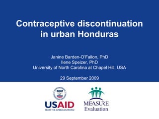 Contraceptive discontinuation in urban Honduras Janine Barden-O’Fallon, PhD Ilene Speizer, PhD University of North Carolina at Chapel Hill, USA 29 September 2009 