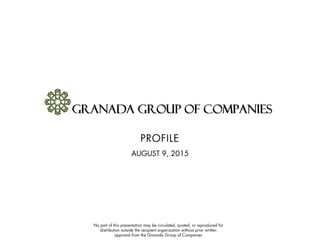 No part of this presentation may be circulated, quoted, or reproduced for
distribution outside the recipient organization without prior written
approval from the Granada Group of Companies
PROFILE
AUGUST 9, 2015
 