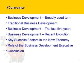 1
Overview
• Business Development – Broadly used term
• Traditional Business Development
• Business Development – The last five years
• Business Development – Recent Evolution
• Key Success Factors in the New Economy
• Role of the Business Development Executive
• Conclusion
 