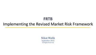 FRTB
Implementing the Revised Market Risk Framework
Nikat Malik
September 2015
All Rights Reserved
 