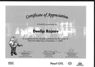 Qatar Shell & Pearl GTL Project
certificate ofJlppreciatio~
is hereby presented to:
Dee'lip iRaieev
In recognition for the valuable contribution for the success of 

Pearl GTL Safety Day on November 11, 2008. 

~c-~_/,~ UttROOKttETZERS GRAHAM TAYLOR- IROB MUNSTER
Project Director Project Director HSSE/SD Manager
JK Pe<lrl GTL Project Qatar Shell & Pearl GTL Project
. . ~
Pearl GTL o'!f__'~
 