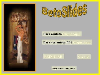 BetoSlides Para contato  Clique Aqui  Para ver outros PPS  Clique Aqui  REINICIAR  S A I R  BetoSlides 2005 –047  