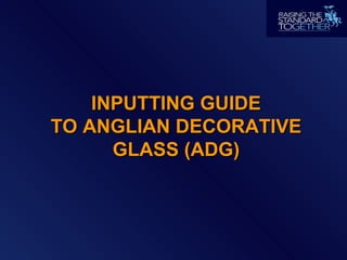 INPUTTING GUIDEINPUTTING GUIDE
TO ANGLIAN DECORATIVETO ANGLIAN DECORATIVE
GLASS (ADG)GLASS (ADG)
 