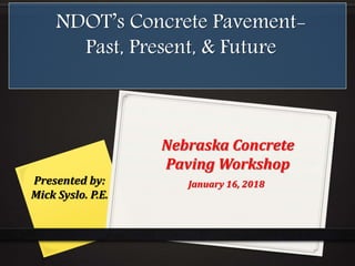 NDOT’s Concrete Pavement-
Past, Present, & Future
Presented by:
Mick Syslo. P.E.
January 16, 2018
Nebraska Concrete
Paving Workshop
 