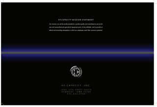 H Y - C A P A C I T Y , I N C .
1 4 0 4 1 3 T H S T R E E T S O U T H
H U M B O L D T , I O W A 5 0 5 4 8
5 1 5 . 3 3 2 . 2 1 2 5
H y- C a pa c i t y M i s s i o n S tat e m e n t
Our mission is to set the market standards in product quality and commitment to service for
new and remanufactured agricultural equipment parts, to be profitable, and to provide an
ethical and rewarding atmosphere in which our employees reach their maximum potential.
 