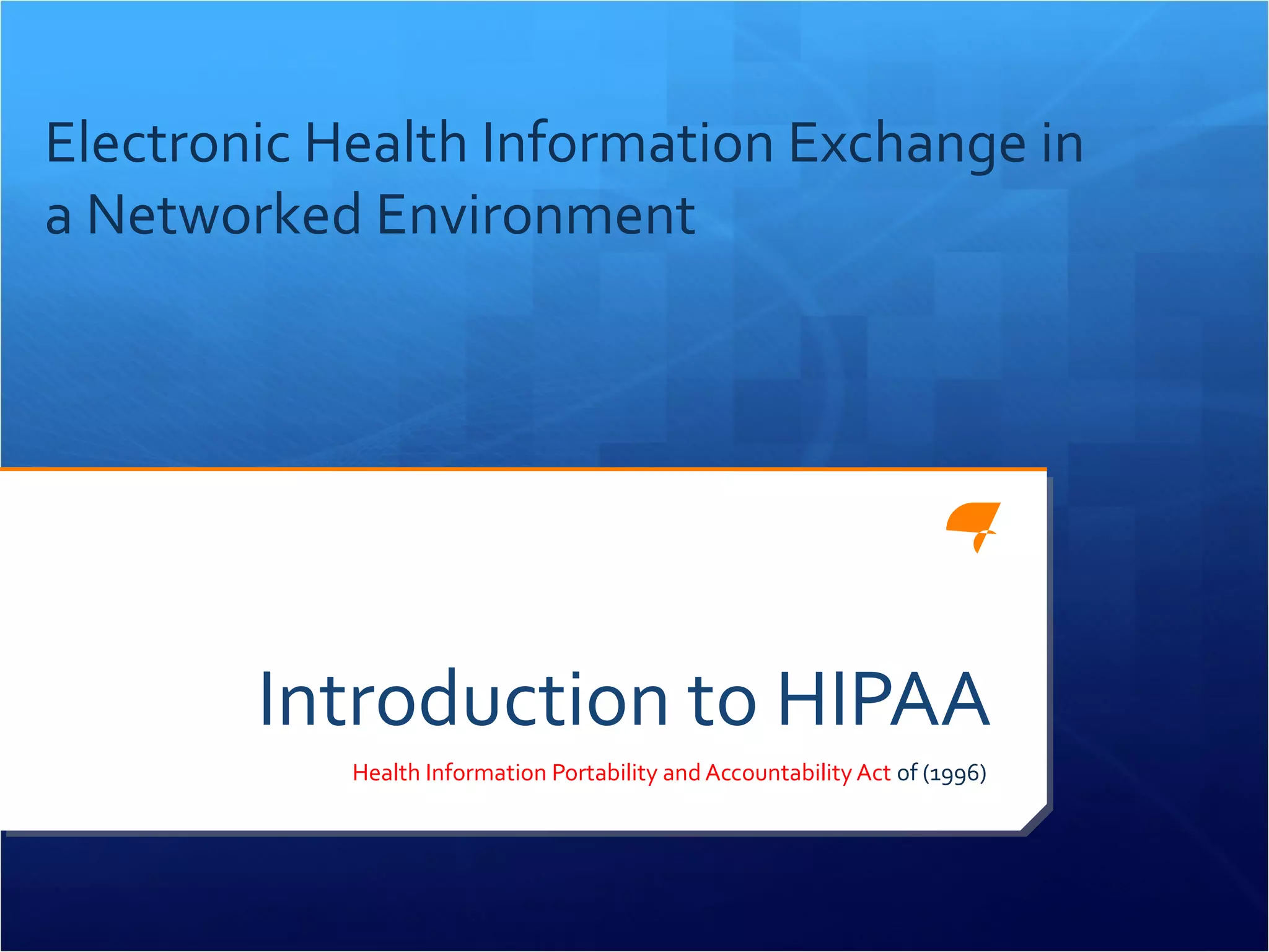 Electronic Health Information Exchange in 
a Networked Environment 
Introduction to HIPAA 
Health Information Portability and Accountability Act of (1996) 
 
