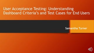 User Acceptance Testing: Understanding
Dashboard Criteria’s and Test Cases for End Users
Samantha Turner
 